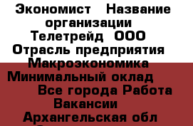 Экономист › Название организации ­ Телетрейд, ООО › Отрасль предприятия ­ Макроэкономика › Минимальный оклад ­ 60 000 - Все города Работа » Вакансии   . Архангельская обл.,Северодвинск г.